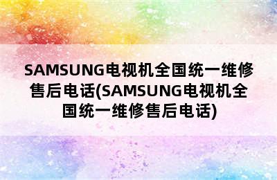 SAMSUNG电视机全国统一维修售后电话(SAMSUNG电视机全国统一维修售后电话)