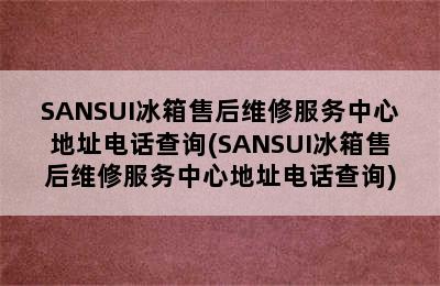 SANSUI冰箱售后维修服务中心地址电话查询(SANSUI冰箱售后维修服务中心地址电话查询)