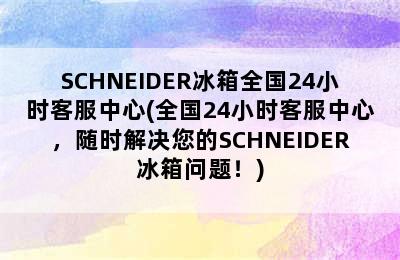 SCHNEIDER冰箱全国24小时客服中心(全国24小时客服中心，随时解决您的SCHNEIDER冰箱问题！)