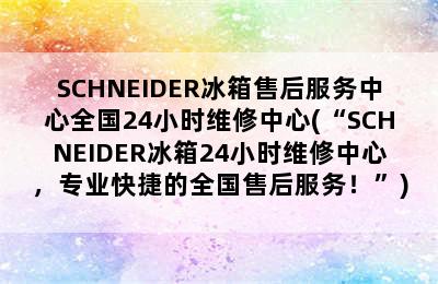 SCHNEIDER冰箱售后服务中心全国24小时维修中心(“SCHNEIDER冰箱24小时维修中心，专业快捷的全国售后服务！”)