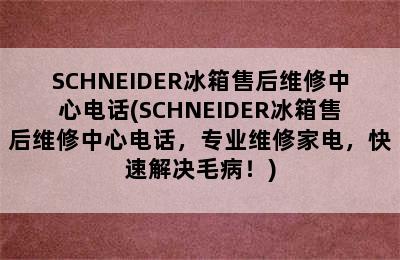 SCHNEIDER冰箱售后维修中心电话(SCHNEIDER冰箱售后维修中心电话，专业维修家电，快速解决毛病！)