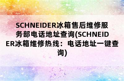 SCHNEIDER冰箱售后维修服务部电话地址查询(SCHNEIDER冰箱维修热线：电话地址一键查询)