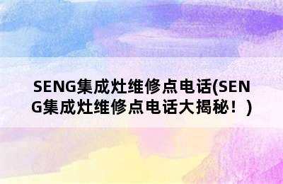 SENG集成灶维修点电话(SENG集成灶维修点电话大揭秘！)