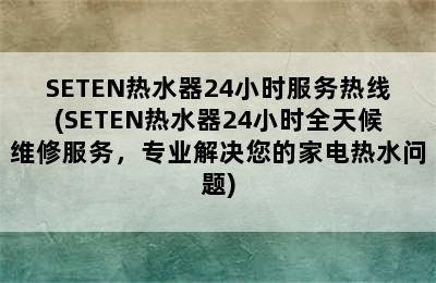 SETEN热水器24小时服务热线(SETEN热水器24小时全天候维修服务，专业解决您的家电热水问题)