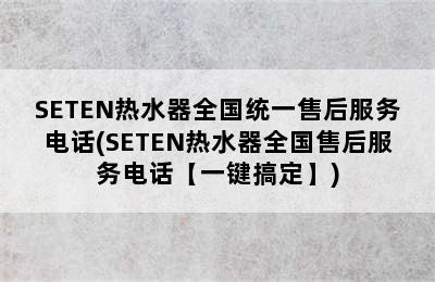 SETEN热水器全国统一售后服务电话(SETEN热水器全国售后服务电话【一键搞定】)