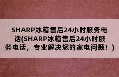 SHARP冰箱售后24小时服务电话(SHARP冰箱售后24小时服务电话，专业解决您的家电问题！)