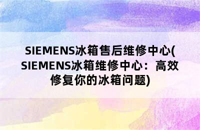 SIEMENS冰箱售后维修中心(SIEMENS冰箱维修中心：高效修复你的冰箱问题)