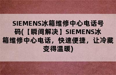 SIEMENS冰箱维修中心电话号码(【瞬间解决】SIEMENS冰箱维修中心电话，快速便捷，让冷藏变得温暖)