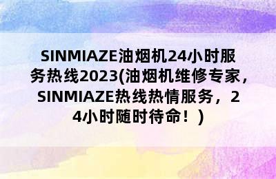 SINMIAZE油烟机24小时服务热线2023(油烟机维修专家，SINMIAZE热线热情服务，24小时随时待命！)