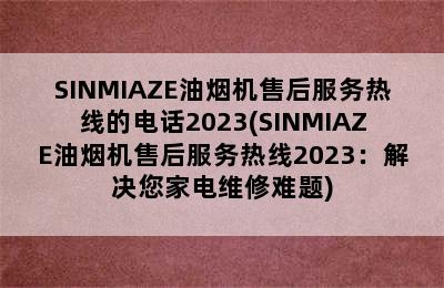 SINMIAZE油烟机售后服务热线的电话2023(SINMIAZE油烟机售后服务热线2023：解决您家电维修难题)