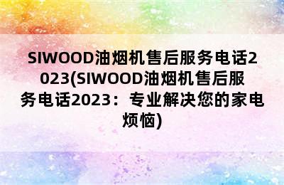 SIWOOD油烟机售后服务电话2023(SIWOOD油烟机售后服务电话2023：专业解决您的家电烦恼)