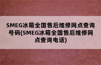 SMEG冰箱全国售后维修网点查询号码(SMEG冰箱全国售后维修网点查询电话)