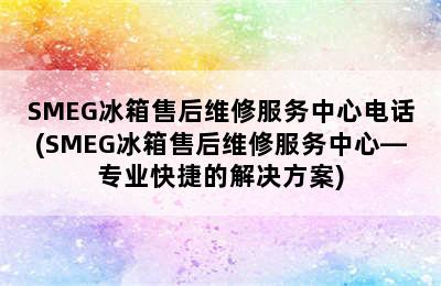 SMEG冰箱售后维修服务中心电话(SMEG冰箱售后维修服务中心—专业快捷的解决方案)