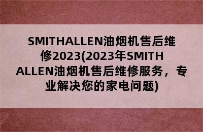 SMITHALLEN油烟机售后维修2023(2023年SMITHALLEN油烟机售后维修服务，专业解决您的家电问题)