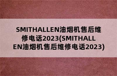 SMITHALLEN油烟机售后维修电话2023(SMITHALLEN油烟机售后维修电话2023)