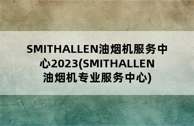 SMITHALLEN油烟机服务中心2023(SMITHALLEN油烟机专业服务中心)