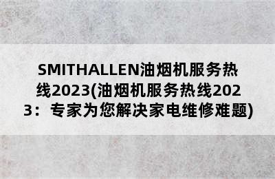 SMITHALLEN油烟机服务热线2023(油烟机服务热线2023：专家为您解决家电维修难题)