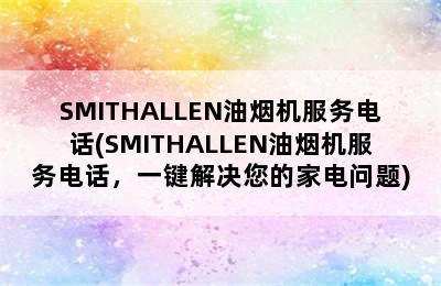 SMITHALLEN油烟机服务电话(SMITHALLEN油烟机服务电话，一键解决您的家电问题)