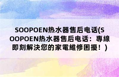 SOOPOEN热水器售后电话(SOOPOEN热水器售后电话：專線即刻解決您的家電維修困擾！)