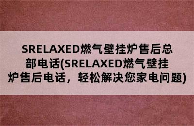 SRELAXED燃气壁挂炉售后总部电话(SRELAXED燃气壁挂炉售后电话，轻松解决您家电问题)