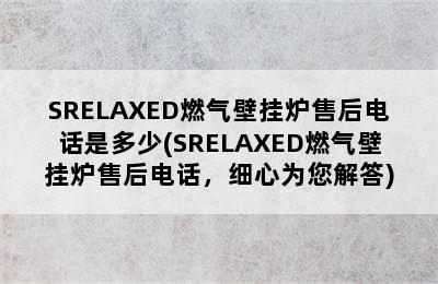 SRELAXED燃气壁挂炉售后电话是多少(SRELAXED燃气壁挂炉售后电话，细心为您解答)