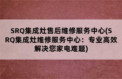 SRQ集成灶售后维修服务中心(SRQ集成灶维修服务中心：专业高效解决您家电难题)