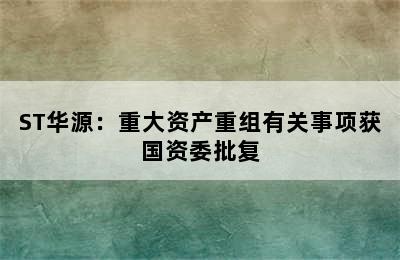 ST华源：重大资产重组有关事项获国资委批复