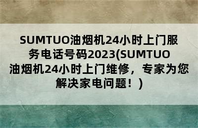 SUMTUO油烟机24小时上门服务电话号码2023(SUMTUO油烟机24小时上门维修，专家为您解决家电问题！)