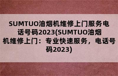 SUMTUO油烟机维修上门服务电话号码2023(SUMTUO油烟机维修上门：专业快速服务，电话号码2023)