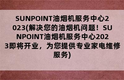 SUNPOINT油烟机服务中心2023(解决您的油烟机问题！SUNPOINT油烟机服务中心2023即将开业，为您提供专业家电维修服务)