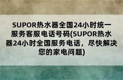 SUPOR热水器全国24小时统一服务客服电话号码(SUPOR热水器24小时全国服务电话，尽快解决您的家电问题)