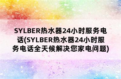 SYLBER热水器24小时服务电话(SYLBER热水器24小时服务电话全天候解决您家电问题)