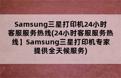 Samsung三星打印机24小时客服服务热线(24小时客服服务热线】Samsung三星打印机专家提供全天候服务)