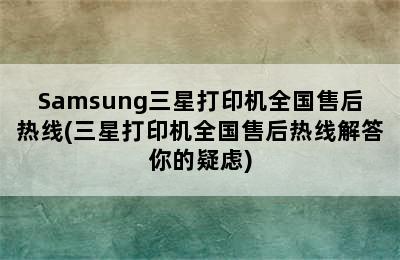 Samsung三星打印机全国售后热线(三星打印机全国售后热线解答你的疑虑)