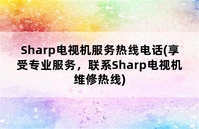 Sharp电视机服务热线电话(享受专业服务，联系Sharp电视机维修热线)