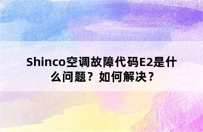 Shinco空调故障代码E2是什么问题？如何解决？