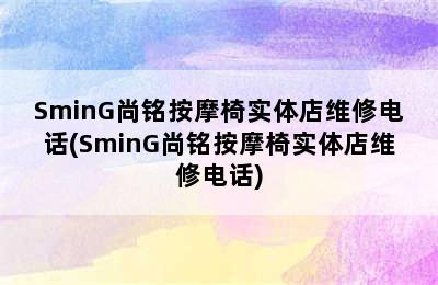 SminG尚铭按摩椅实体店维修电话(SminG尚铭按摩椅实体店维修电话)