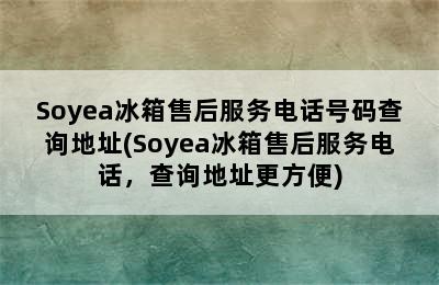 Soyea冰箱售后服务电话号码查询地址(Soyea冰箱售后服务电话，查询地址更方便)