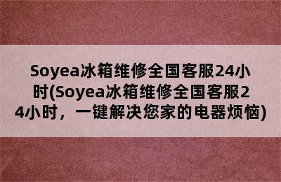 Soyea冰箱维修全国客服24小时(Soyea冰箱维修全国客服24小时，一键解决您家的电器烦恼)