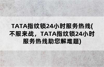 TATA指纹锁24小时服务热线(不服来战，TATA指纹锁24小时服务热线助您解难题)