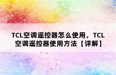 TCL空调遥控器怎么使用，TCL空调遥控器使用方法【详解】