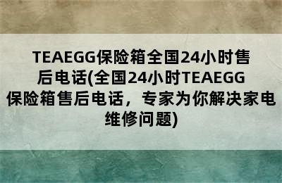 TEAEGG保险箱全国24小时售后电话(全国24小时TEAEGG保险箱售后电话，专家为你解决家电维修问题)