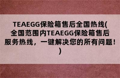 TEAEGG保险箱售后全国热线(全国范围内TEAEGG保险箱售后服务热线，一键解决您的所有问题！)