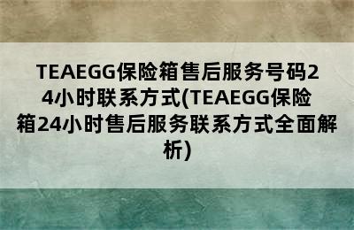 TEAEGG保险箱售后服务号码24小时联系方式(TEAEGG保险箱24小时售后服务联系方式全面解析)