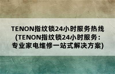 TENON指纹锁24小时服务热线(TENON指纹锁24小时服务：专业家电维修一站式解决方案)