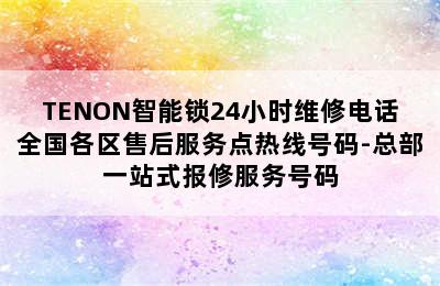 TENON智能锁24小时维修电话全国各区售后服务点热线号码-总部一站式报修服务号码