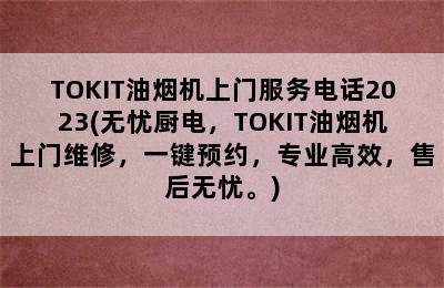 TOKIT油烟机上门服务电话2023(无忧厨电，TOKIT油烟机上门维修，一键预约，专业高效，售后无忧。)