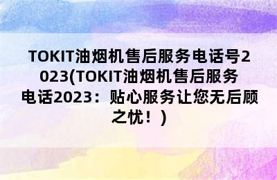 TOKIT油烟机售后服务电话号2023(TOKIT油烟机售后服务电话2023：贴心服务让您无后顾之忧！)