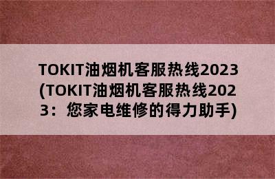 TOKIT油烟机客服热线2023(TOKIT油烟机客服热线2023：您家电维修的得力助手)