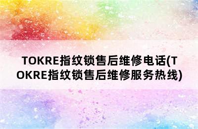 TOKRE指纹锁售后维修电话(TOKRE指纹锁售后维修服务热线)